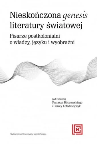 Dorota Kołodziejczyk, Tomasz Bilczewski (red.)
Nieskończona genesis literatury światowej. Pisarze postkolonialni o władzy, języku i wyobraźni